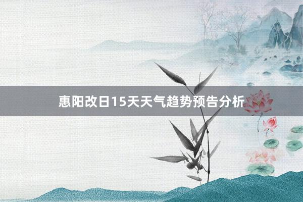 惠阳改日15天天气趋势预告分析